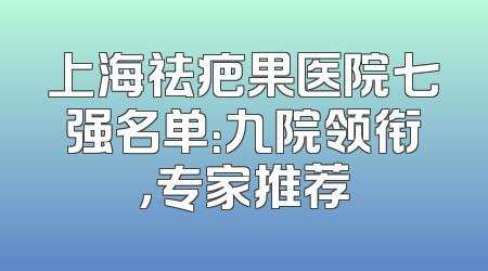 上海祛疤果医院七强名单：九院领衔，专家推荐