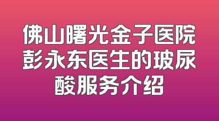 佛山曙光金子医院彭永东医生的玻尿酸服务介绍