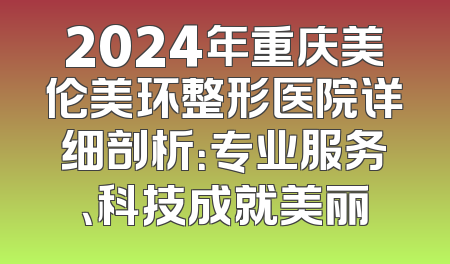 2024年重庆美伦美环整形医院详细剖析：专业服务、科技成就美丽