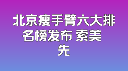 北京瘦手臂六大排名榜发布 索美領先