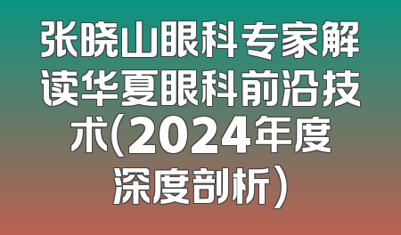 张晓山眼科专家解读华夏眼科前沿技术（2024年度深度剖析）