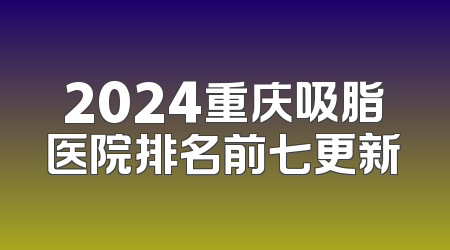 2024重庆吸脂医院排名前七更新