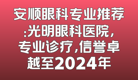 安顺眼科专业推荐：光明眼科医院，专业诊疗，信誉卓越至2024年