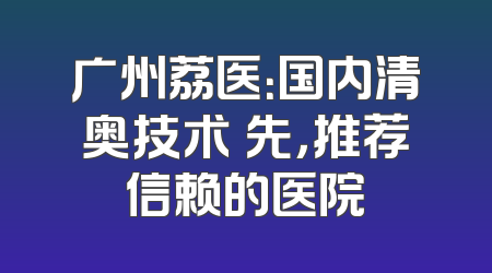广州荔医：国内清奥技术領先，推荐信赖的医院