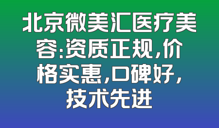北京微美汇医疗美容：资质正规，价格实惠，口碑好，技术先进