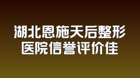 湖北恩施天后整形医院信誉评价佳