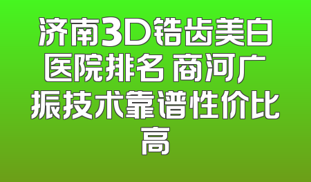 济南3D锆齿美白医院排名 商河广振技术靠谱性价比高