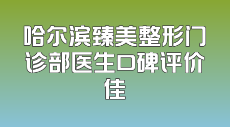 哈尔滨臻美整形门诊部医生口碑评价佳