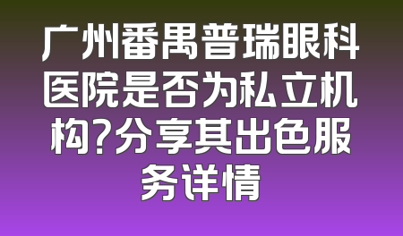 广州番禺普瑞眼科医院是否为私立机构？分享其出色服务详情