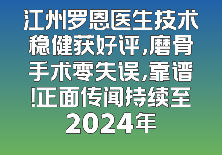 江州罗恩医生技术稳健获好评，磨骨手术零失误，靠谱！正面传闻持续至2024年
