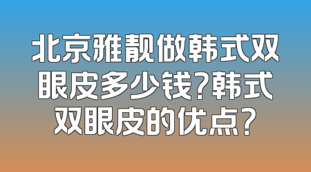 北京雅靓做韩式双眼皮多少钱？韩式双眼皮的优点？