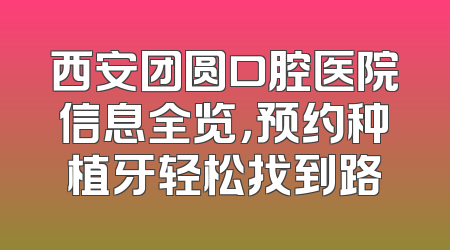 西安团圆口腔医院信息全览，预约种植牙轻松找到路