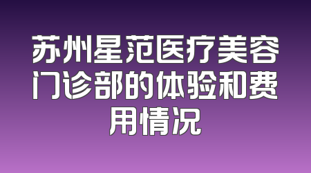 苏州星范医疗美容门诊部的体验和费用情况