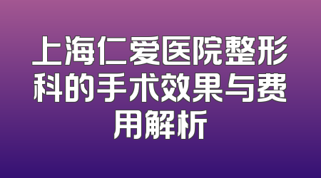 上海仁爱医院整形科的手术效果与费用解析