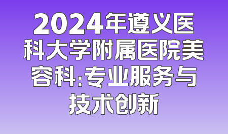2024年遵义医科大学附属医院美容科：专业服务与技术创新