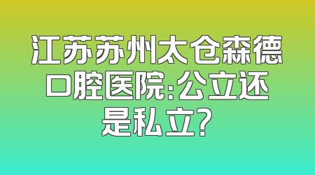 江苏苏州太仓森德口腔医院：公立还是私立？