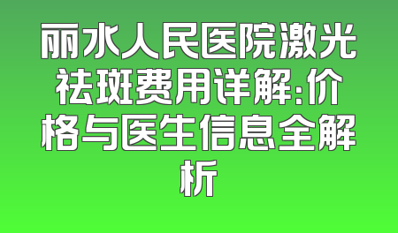 丽水人民医院激光祛斑费用详解：价格与医生信息全解析