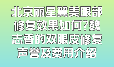 北京丽星翼美眼部修复效果如何？魏志香的双眼皮修复声誉及费用介绍