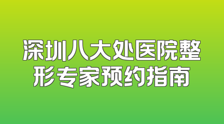 深圳八大处医院整形专家预约指南