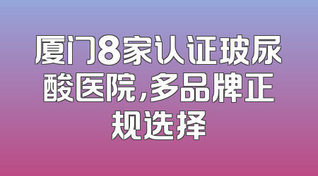 厦门8家认证玻尿酸医院，多品牌正规选择