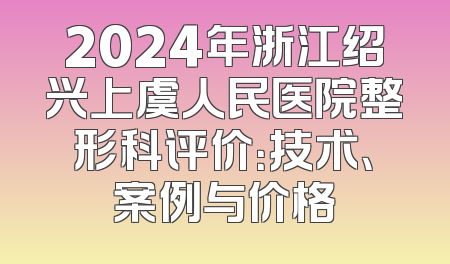 2024年浙江绍兴上虞人民医院整形科评价：技术、案例与价格