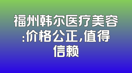 福州韩尔医疗美容：价格公正，值得信赖