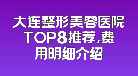 大连整形美容医院TOP8推荐，费用明细介绍