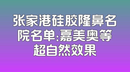 张家港硅胶隆鼻名院名单：嘉美奥等超自然效果