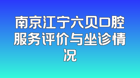 南京江宁六贝口腔服务评价与坐诊情况