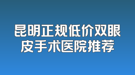 昆明正规低价双眼皮手术医院推荐