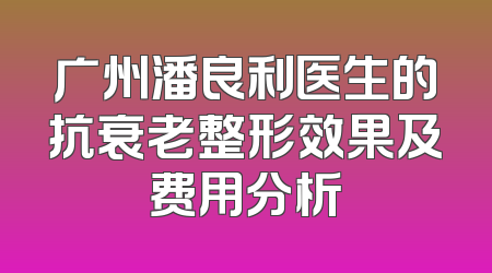 广州潘良利医生的抗衰老整形效果及费用分析