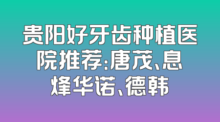 贵阳好牙齿种植医院推荐：唐茂、息烽华诺、德韩