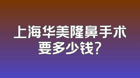 上海华美隆鼻手术要多少钱?