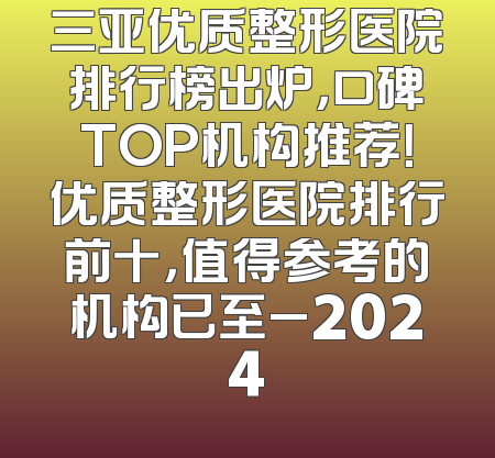 三亚优质整形医院排行榜出炉，口碑TOP机构推荐！优质整形医院排行前十，值得参考的机构已至_2024