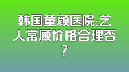 韩国童颜医院：艺人常顾价格合理否？