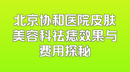北京协和医院皮肤美容科祛痣效果与费用探秘