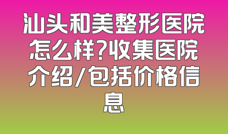 汕头和美整形医院怎么样？收集医院介绍/包括价格信息