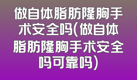 做自体脂肪隆胸手术安全吗(做自体脂肪隆胸手术安全吗可靠吗)