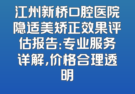 江州新桥口腔医院隐适美矫正效果评估报告：专业服务详解，价格合理透明