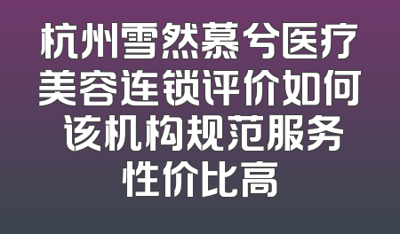 杭州雪然慕兮医疗美容连锁评价如何 该机构规范服务性价比高