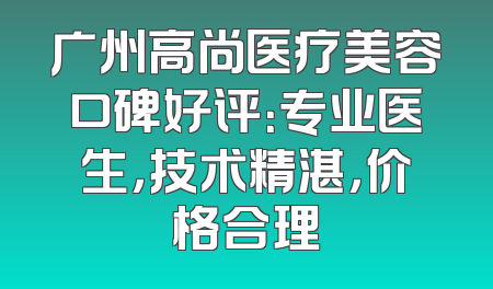 广州高尚医疗美容口碑好评：专业医生，技术精湛，价格合理