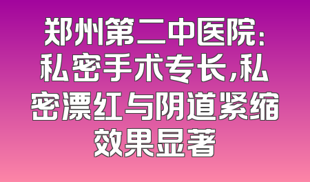 郑州第二中医院：私密手术专长，私密漂红与阴道紧缩效果显著