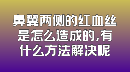 鼻翼两侧的红血丝是怎么造成的，有什么方法解决呢