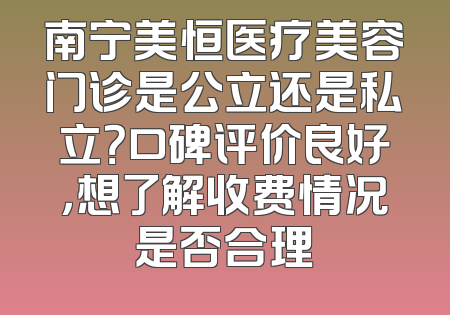 南宁美恒医疗美容门诊是公立还是私立？口碑评价良好，想了解收费情况是否合理