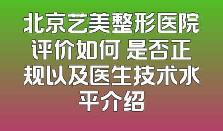 北京艺美整形医院评价如何 是否正规以及医生技术水平介绍