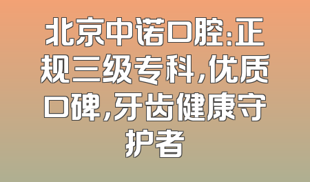 北京中诺口腔：正规三级专科，优质口碑，牙齿健康守护者