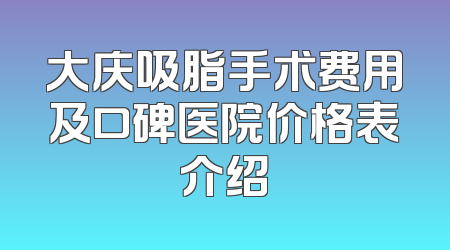 大庆吸脂手术费用及口碑医院价格表介绍
