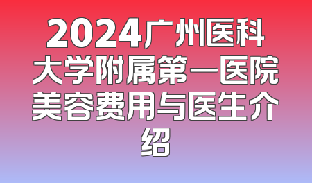 2024广州医科大学附属第一医院美容费用与医生介绍