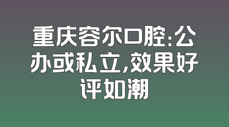 重庆容尔口腔：公办或私立，效果好评如潮