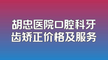 胡忠医院口腔科牙齿矫正价格及服务